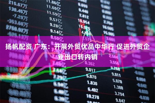 扬帆配资 广东：开展外贸优品中华行 促进外贸企业出口转内销