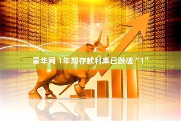 量华网 1年期存款利率已跌破“1”
