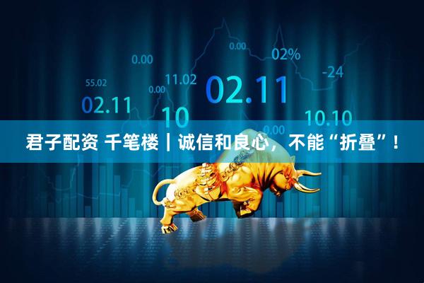 君子配资 千笔楼｜诚信和良心，不能“折叠”！