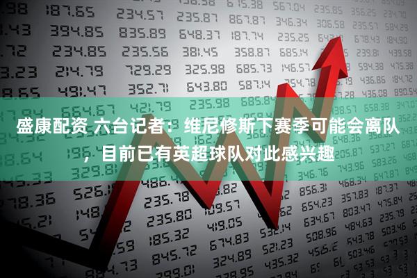 盛康配资 六台记者：维尼修斯下赛季可能会离队，目前已有英超球队对此感兴趣