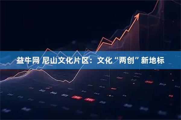 益牛网 尼山文化片区：文化“两创”新地标
