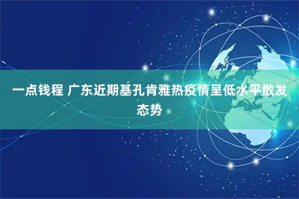 一点钱程 广东近期基孔肯雅热疫情呈低水平散发态势
