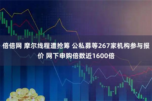 倍倍网 摩尔线程遭抢筹 公私募等267家机构参与报价 网下申购倍数近1600倍