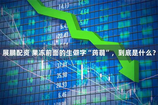 展鵬配资 果冻前面的生僻字“蒟蒻”，到底是什么？