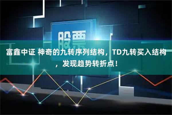 富鑫中证 神奇的九转序列结构，TD九转买入结构，发现趋势转折点！