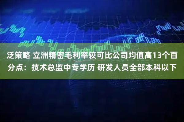 泛策略 立洲精密毛利率较可比公司均值高13个百分点：技术总监中专学历 研发人员全部本科以下