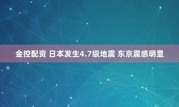 金控配资 日本发生4.7级地震 东京震感明显