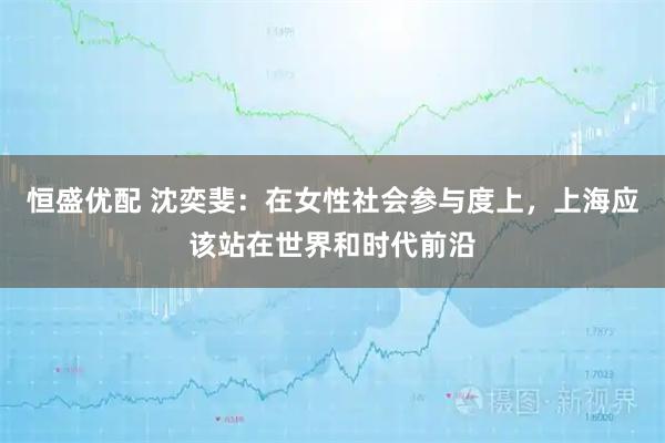 恒盛优配 沈奕斐：在女性社会参与度上，上海应该站在世界和时代前沿