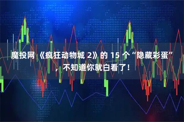 魔投网 《疯狂动物城 2》的 15 个“隐藏彩蛋”，不知道你就白看了！