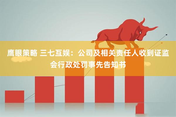 鹰眼策略 三七互娱：公司及相关责任人收到证监会行政处罚事先告知书