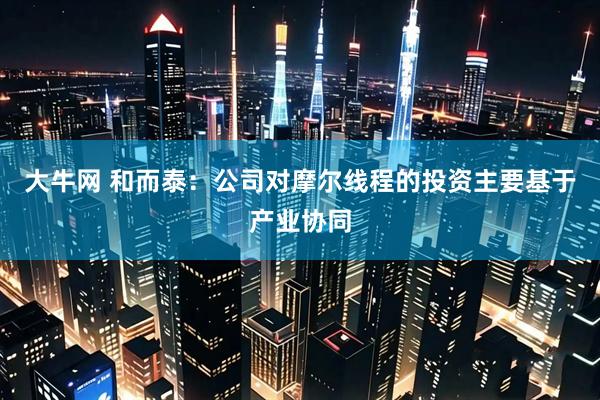 大牛网 和而泰：公司对摩尔线程的投资主要基于产业协同