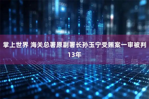 掌上世界 海关总署原副署长孙玉宁受贿案一审被判13年