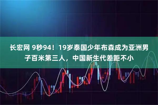 长宏网 9秒94！19岁泰国少年布森成为亚洲男子百米第三人，中国新生代差距不小