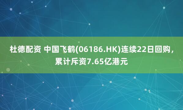杜德配资 中国飞鹤(06186.HK)连续22日回购，累计斥资7.65亿港元