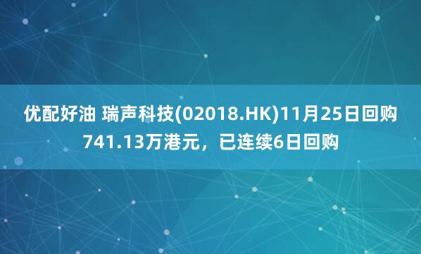 优配好油 瑞声科技(02018.HK)11月25日回购741.13万港元，已连续6日回购