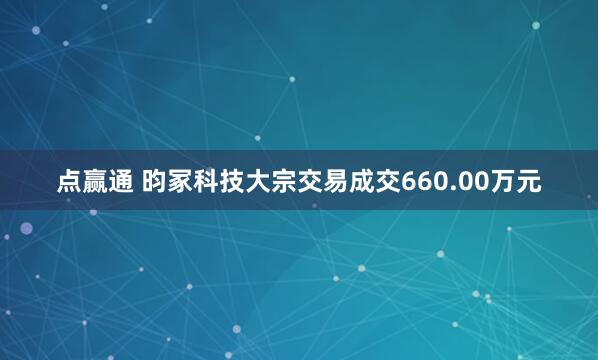 点赢通 昀冢科技大宗交易成交660.00万元