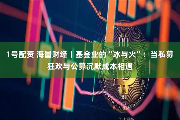 1号配资 海量财经丨基金业的“冰与火”：当私募狂欢与公募沉默成本相遇