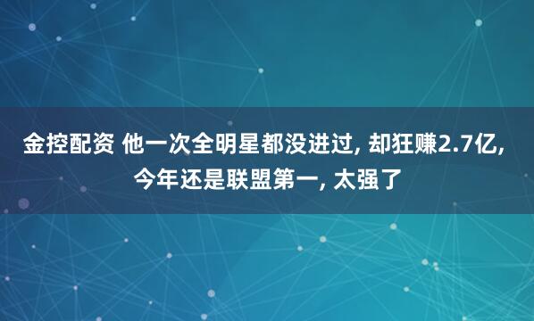 金控配资 他一次全明星都没进过, 却狂赚2.7亿, 今年还是联盟第一, 太强了