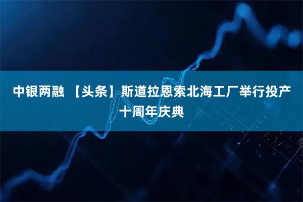 中银两融 【头条】斯道拉恩索北海工厂举行投产十周年庆典